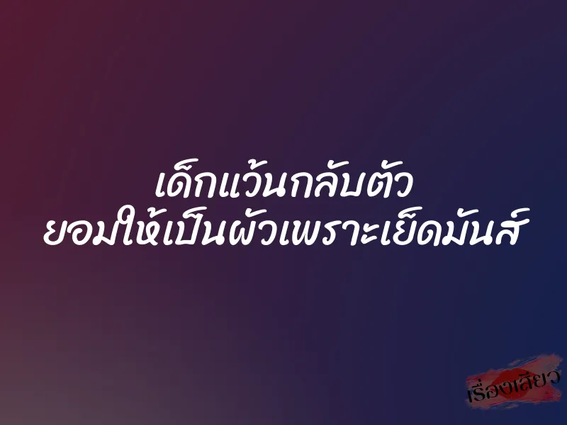 เด็กแว้นกลับตัว ยอมให้เป็นผัวเพราะเย็ดมันส์