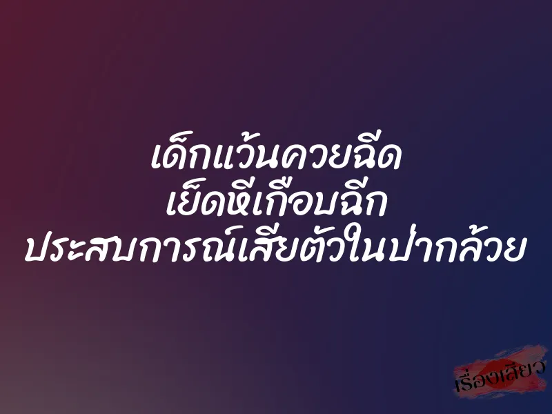 เด็กแว้นควยฉีด เย็ดหีเกือบฉีก ประสบการณ์เสียตัวในป่ากล้วย