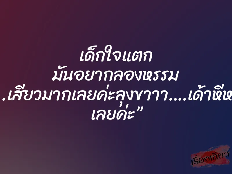 เด็กใจแตก มันอยากลองหรรม ”เสียว..เสียวมากเลยค่ะลุงขาาา….เด้าหีหนูแรงๆ เลยค่ะ”