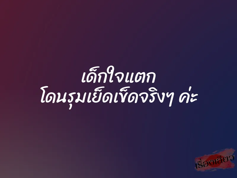 เด็กใจแตก โดนรุมเย็ดเข็ดจริงๆ ค่ะ