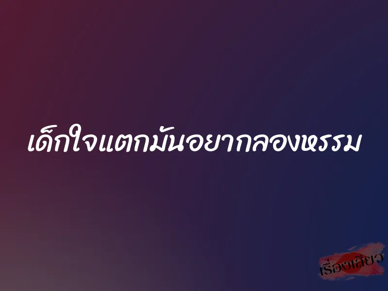 เด็กใจแตกมันอยากลองหรรม