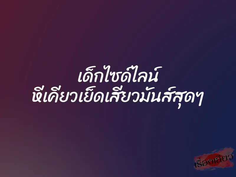 เด็กไซด์ไลน์ หีเคียวเย็ดเสียวมันส์สุดๆ