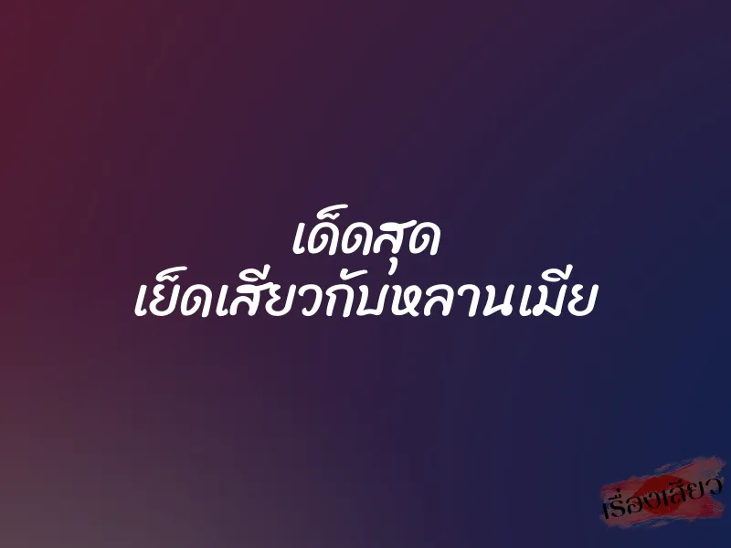 เด็ดสุด เย็ดเสียวกับหลานเมีย