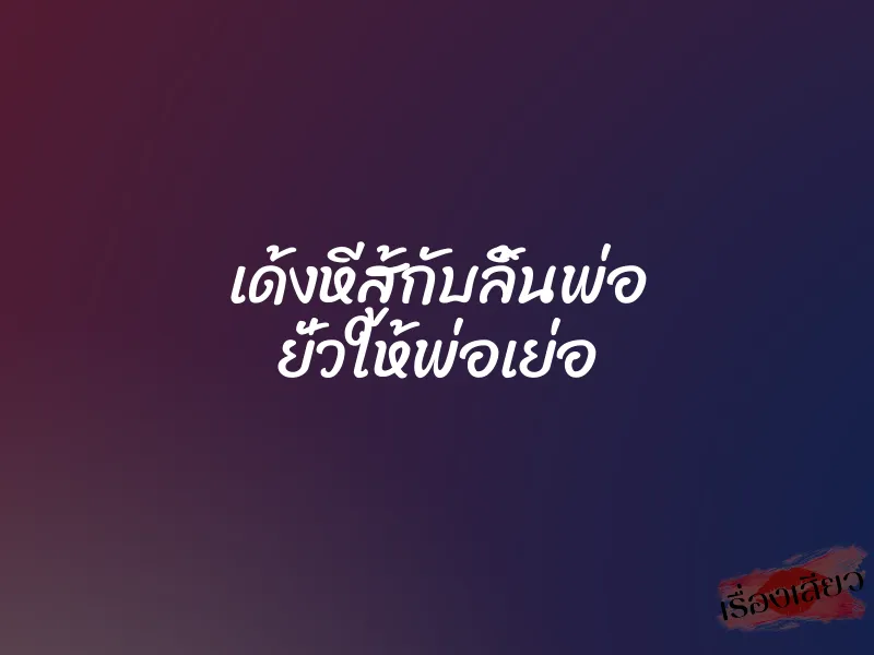 เด้งหีสู้กับลิ้นพ่อ ยั่วให้พ่อเย่อ