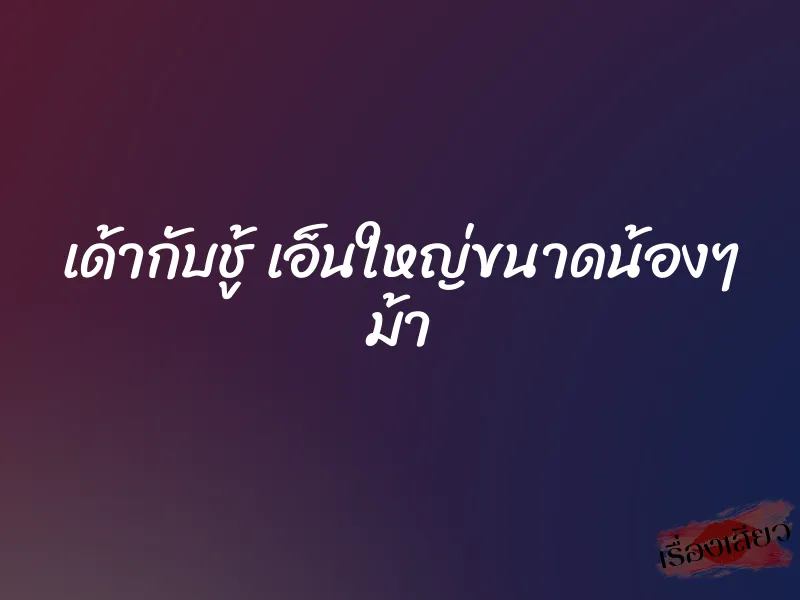 เด้ากับชู้ เอ็นใหญ่ขนาดน้องๆ ม้า