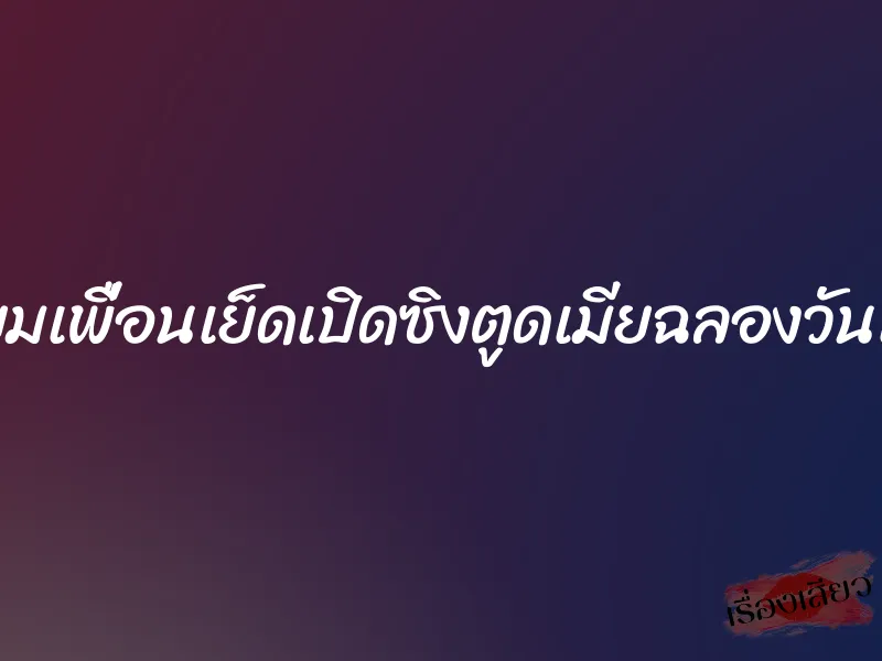 เตี๊ยมเพื่อนเย็ดเปิดซิงตูดเมียฉลองวันเกิด