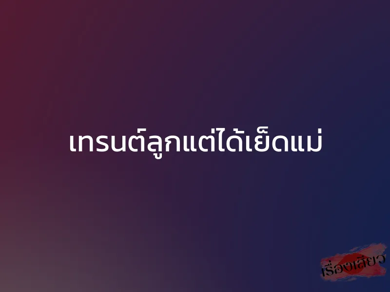 เทรนต์ลูกแต่ได้เย็ดแม่