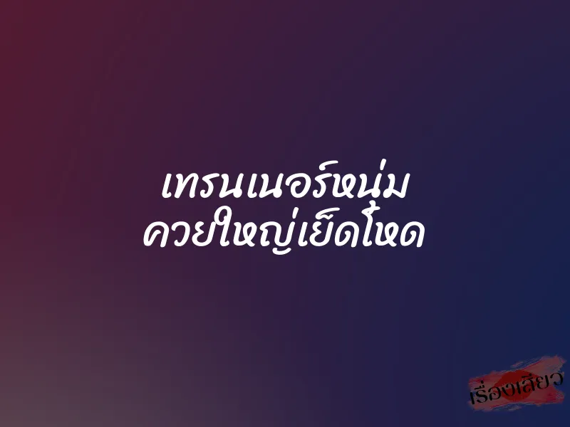 เทรนเนอร์หนุ่ม ควยใหญ่เย็ดโหด