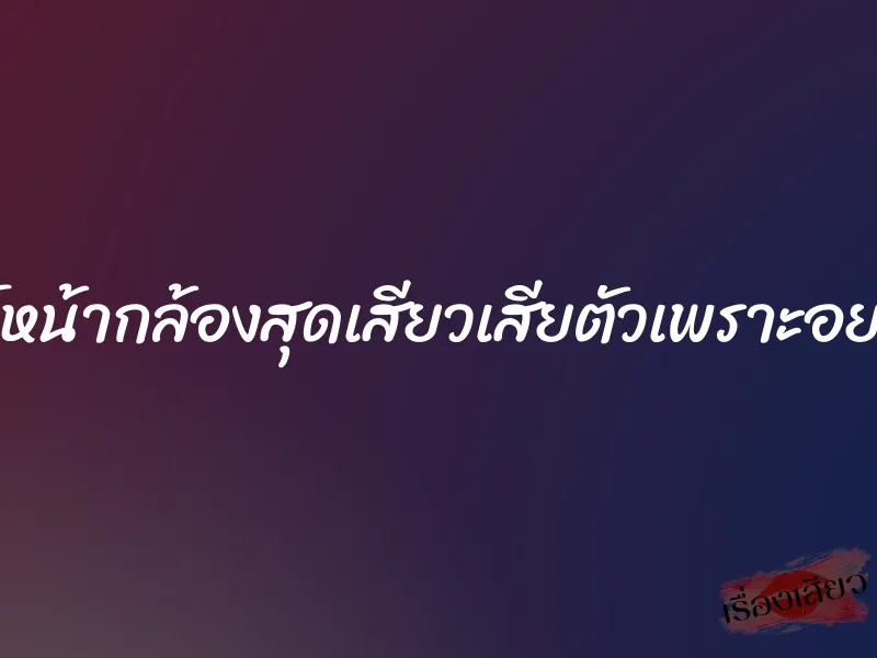 เทสต์หน้ากล้องสุดเสียวเสียตัวเพราะอยากดัง