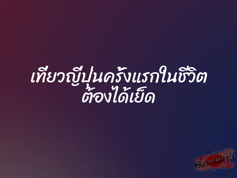 เที่ยวญี่ปุ่นครั้งแรกในชีวิต ต้องได้เย็ด