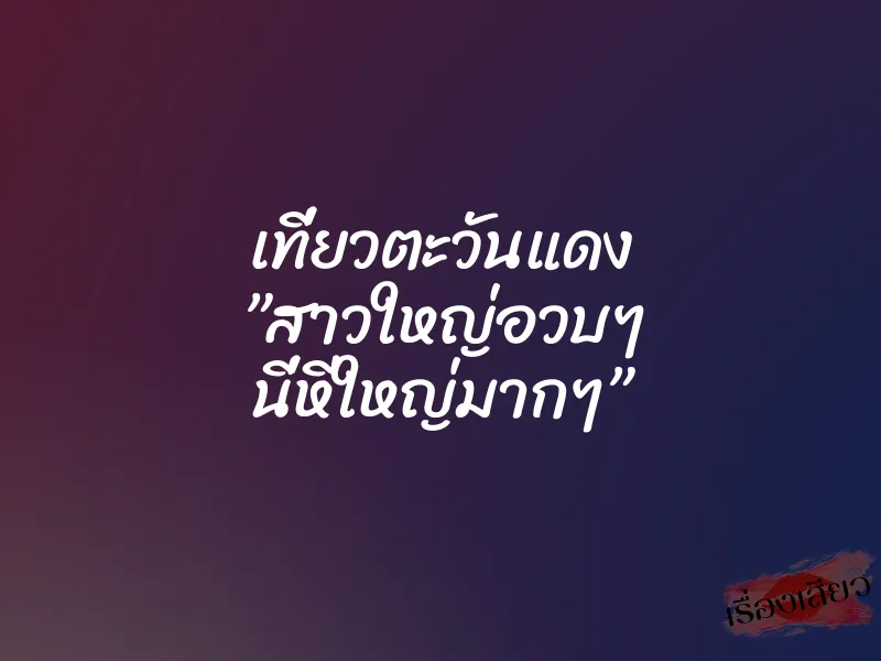 เที่ยวตะวันแดง ”สาวใหญ่อวบๆ นี่หีใหญ่มากๆ”