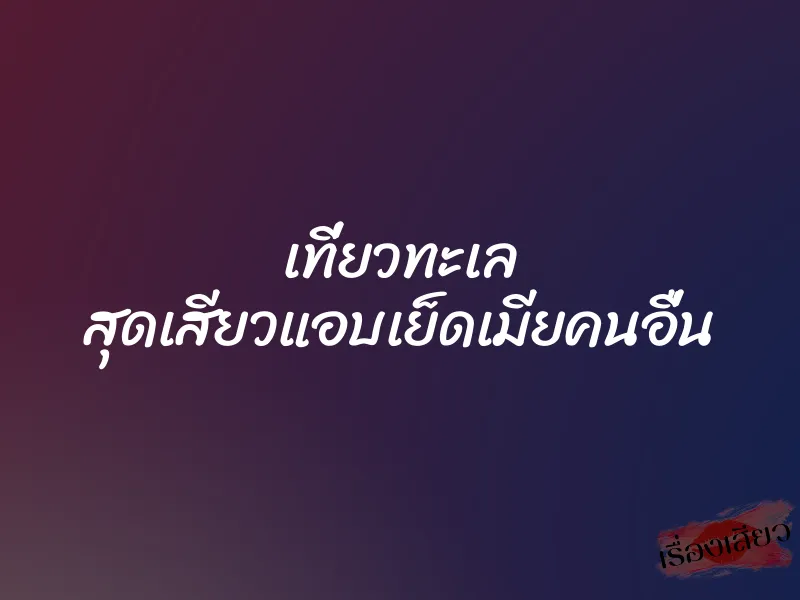 เที่ยวทะเล สุดเสียวแอบเย็ดเมียคนอื่น