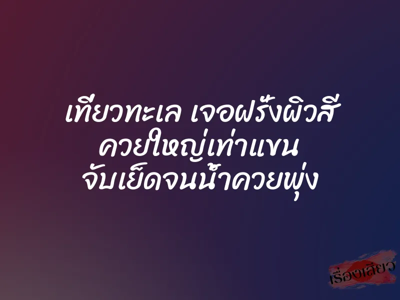 เที่ยวทะเล เจอฝรั่งผิวสี ควยใหญ่เท่าแขน จับเย็ดจนน้ำควยพุ่ง