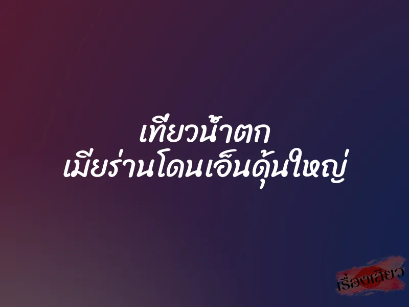 เที่ยวน้ำตก เมียร่านโดนเอ็นดุ้นใหญ่