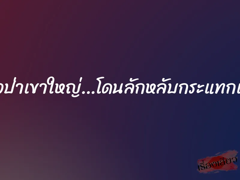 เที่ยวป่าเขาใหญ่…โดนลักหลับกระแทกเสียว