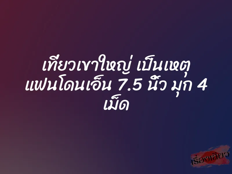 เที่ยวเขาใหญ่ เป็นเหตุ แฟนโดนเอ็น 7.5 นิ้ว มุก 4 เม็ด