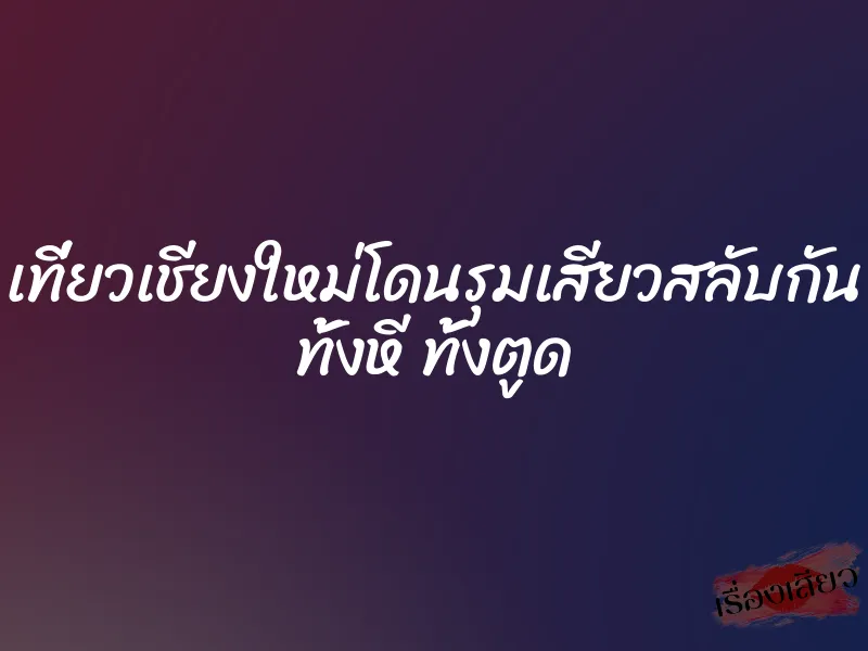 เที่ยวเชียงใหม่โดนรุมเสียวสลับกัน ทั้งหี ทั้งตูด