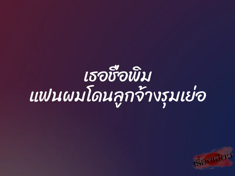 เธอชื่อพิม แฟนผมโดนลูกจ้างรุมเย่อ