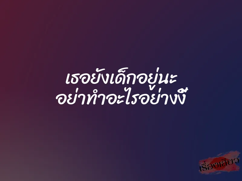 เธอยังเด็กอยู่นะ อย่าทำอะไรอย่างงี้