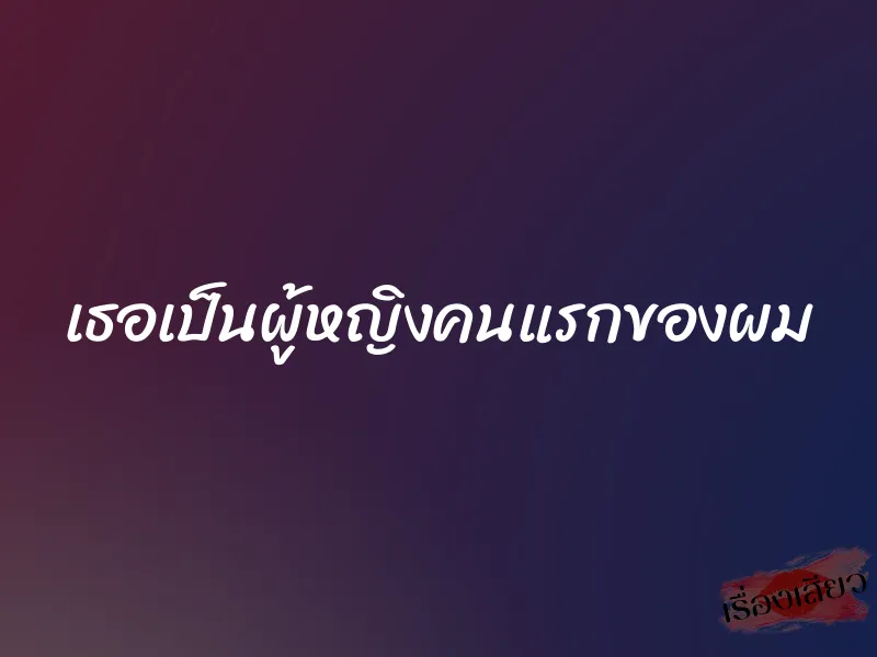 เธอเป็นผู้หญิงคนแรกของผม