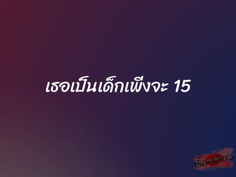 เธอเป็นเด็กเพิ่งจะ 15