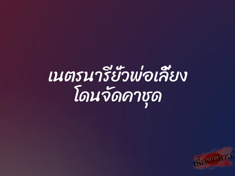 เนตรนารียั่วพ่อเลี้ยง โดนจัดคาชุด