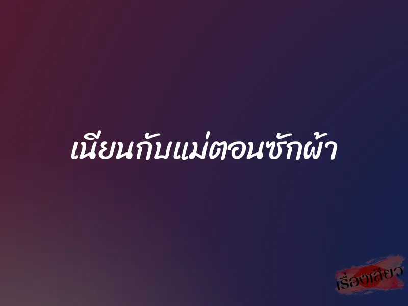 เนียนกับแม่ตอนซักผ้า