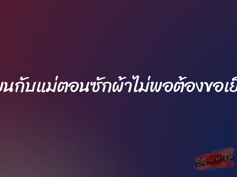 เนียนกับแม่ตอนซักผ้าไม่พอต้องขอเย็ดหี