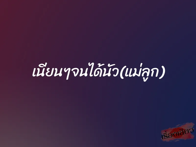 เนียนๆจนได้นัว(แม่ลูก)