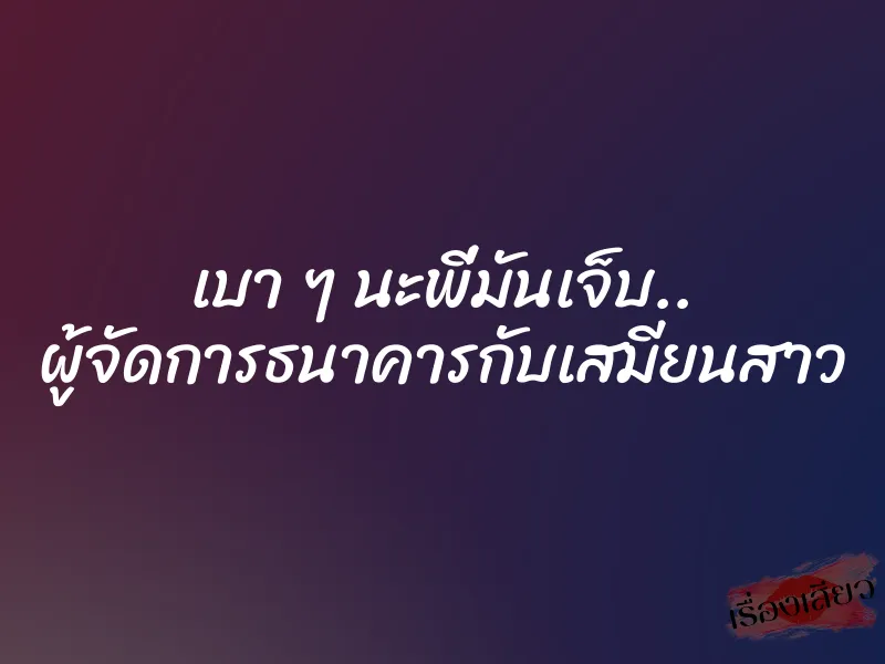 เบา ๆ นะพี่มันเจ็บ.. ผู้จัดการธนาคารกับเสมียนสาว