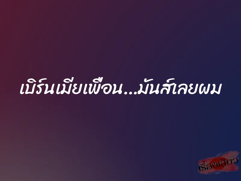 เบิร์นเมียเพื่อน…มันส์เลยผม