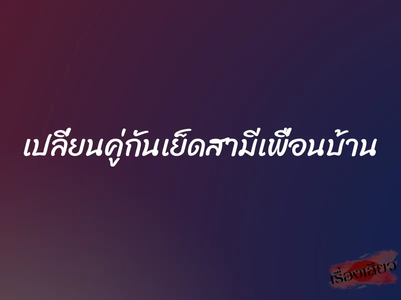 เปลี่ยนคู่กันเย็ดสามีเพื่อนบ้าน