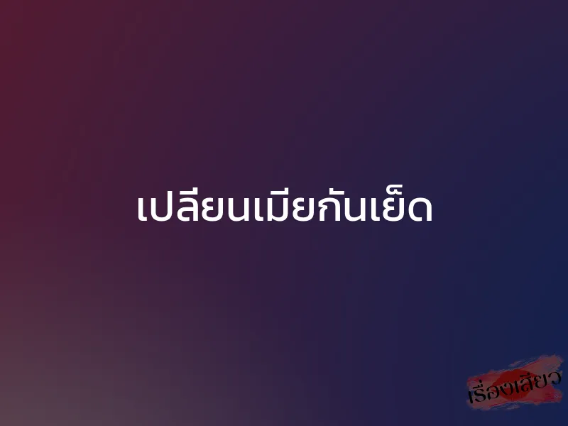 เปลี่ยนเมียกันเย็ด