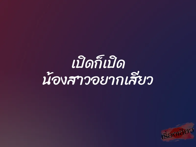 เปิดก็เปิด น้องสาวอยากเสียว