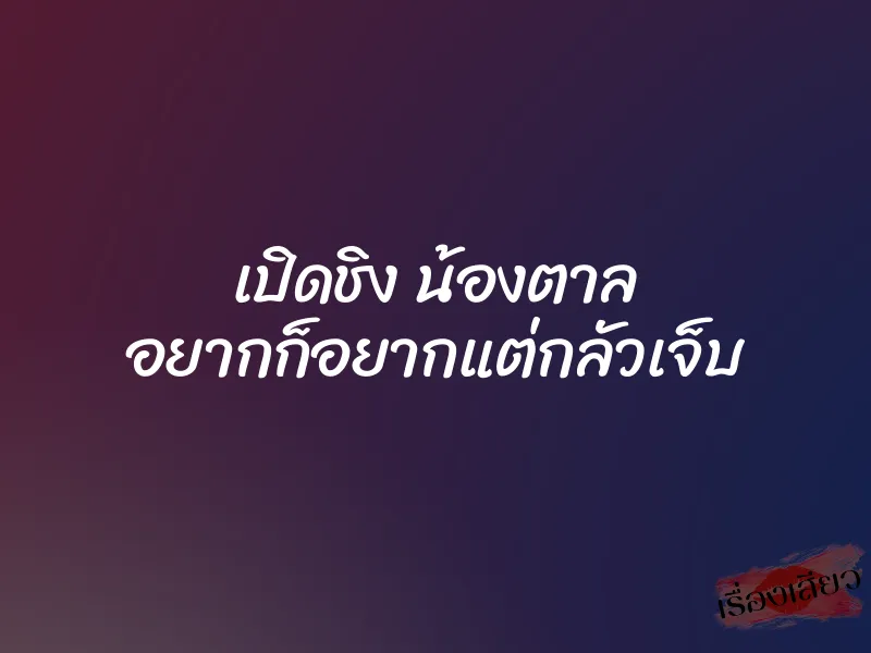 เปิดชิง น้องตาล อยากก็อยากแต่กลัวเจ็บ