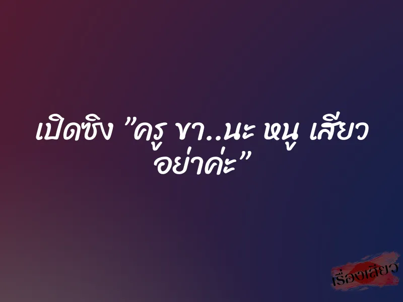 เปิดซิง ”ครู ขา..นะ หนู เสียว อย่าค่ะ”