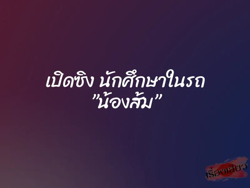 เปิดซิง นักศึกษาในรถ ”น้องส้ม”