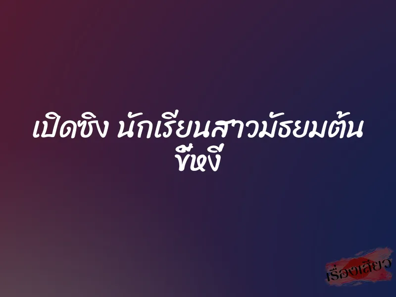 เปิดซิง นักเรียนสาวมัธยมต้น ขี้หงี่