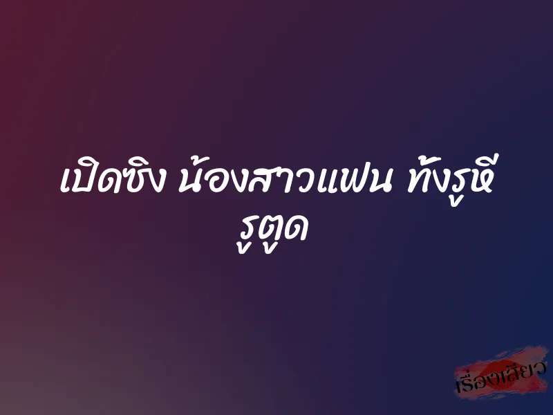 เปิดซิง น้องสาวแฟน ทั้งรูหี รูตูด