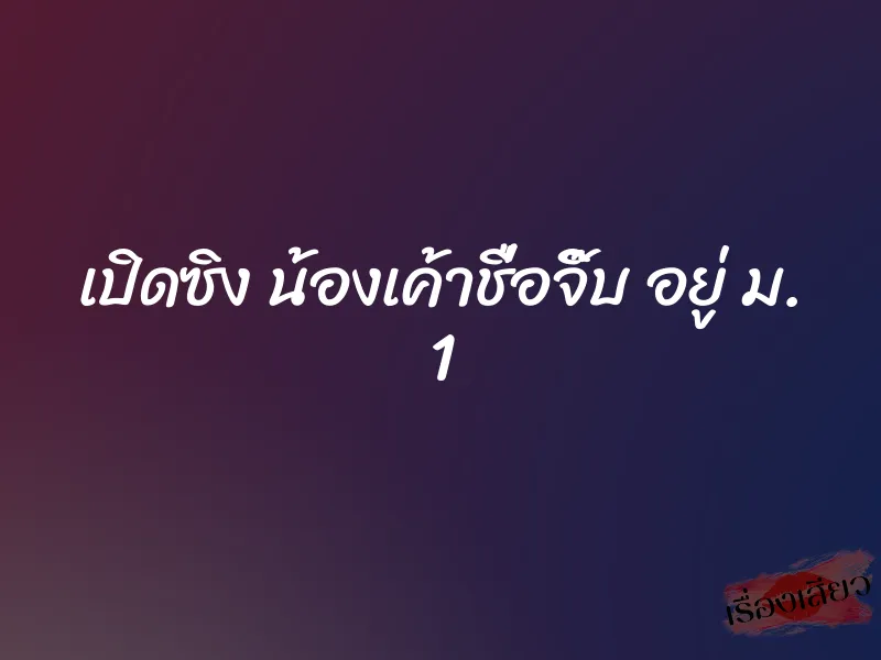 เปิดซิง น้องเค้าชื่อจิ๊บ อยู่ ม. 1