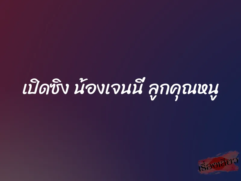 เปิดซิง น้องเจนนี่ ลูกคุณหนู