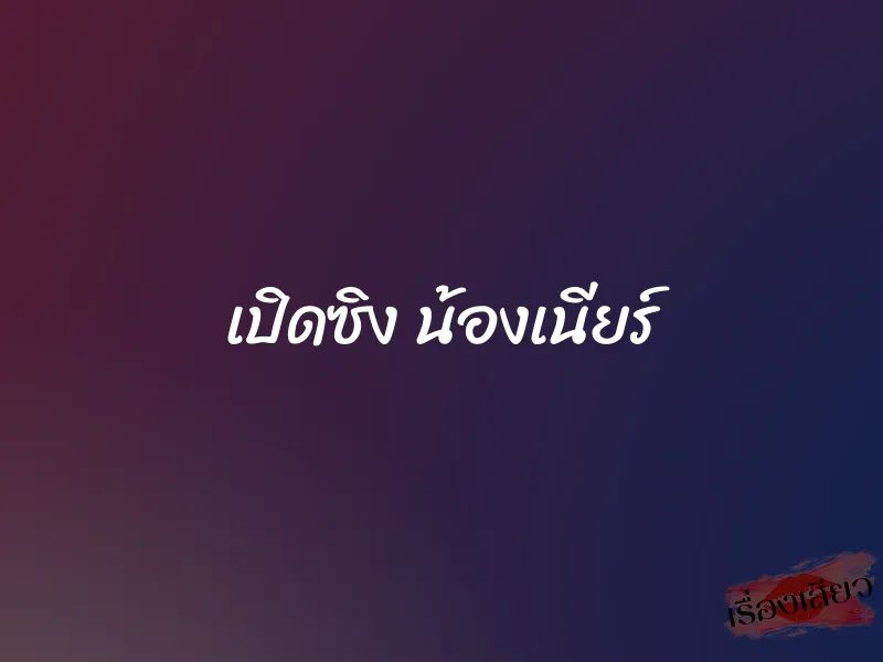 เปิดซิง น้องเนียร์