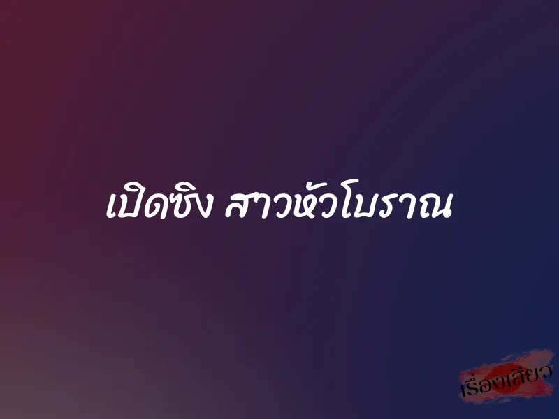 เปิดซิง สาวหัวโบราณ