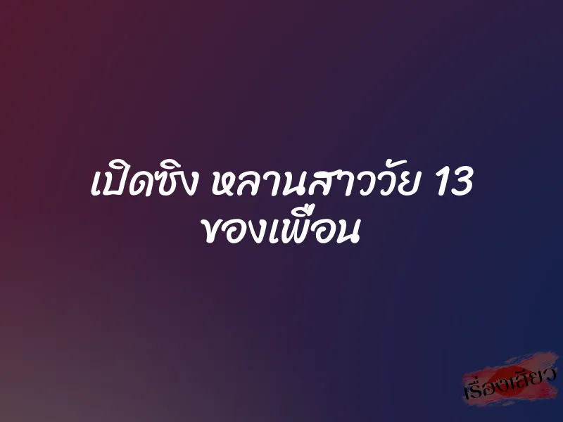 เปิดซิง หลานสาววัย 13 ของเพื่อน
