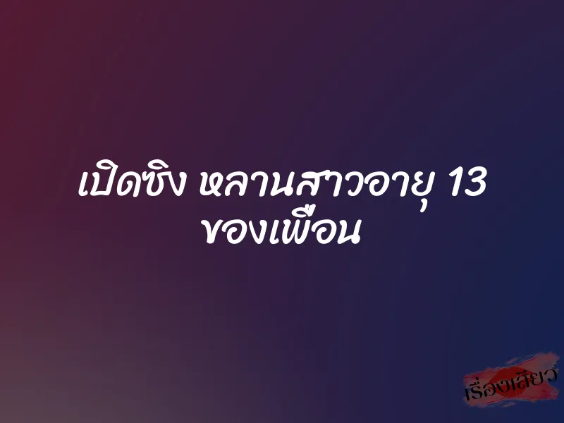 เปิดซิง หลานสาวอายุ 13 ของเพื่อน
