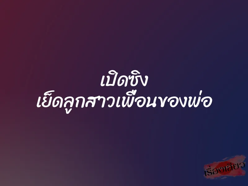 เปิดซิง เย็ดลูกสาวเพื่อนของพ่อ