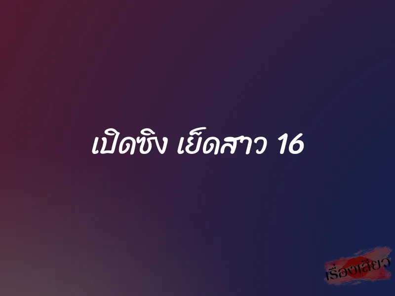 เปิดซิง เย็ดสาว 16