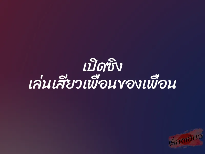เปิดซิง เล่นเสียวเพื่อนของเพื่อน