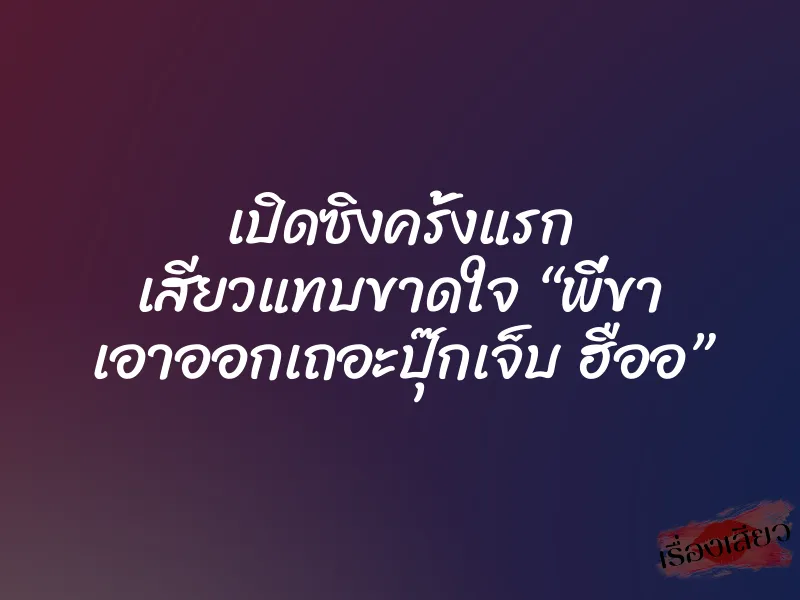 เปิดซิงครั้งแรก เสียวแทบขาดใจ “พี่ขา เอาออกเถอะปุ๊กเจ็บ ฮืออ”
