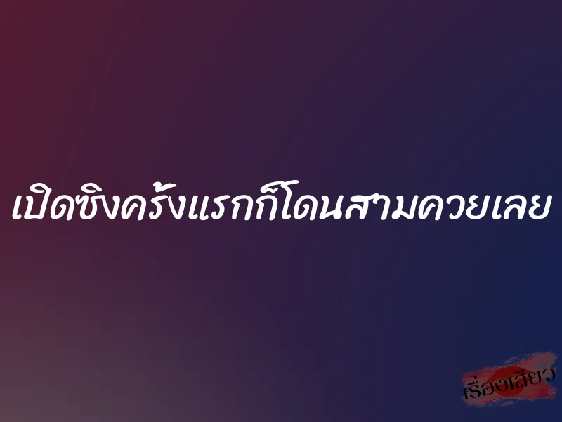 เปิดซิงครั้งแรกก็โดนสามควยเลย